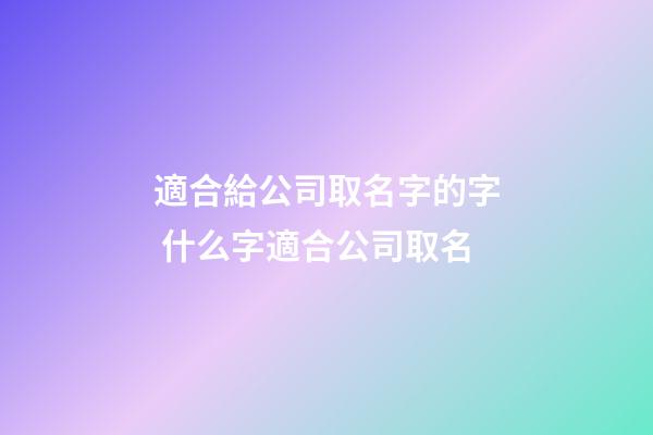 適合給公司取名字的字 什么字適合公司取名-第1張-公司起名-玄機派